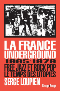 La France underground. Free jazz et rock pop, 1965/1979, le temps des utopies - Loupien Serge