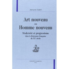 ART NOUVEAU OU HOMME NOUVEAU. MODERNITE ET PROGRESSISME DANS LA LITTERATURE FRANCAISE DU XXE SIECLE - GUERIN JEANYVES