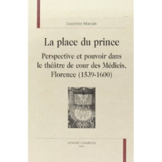 LA PLACE DU PRINCE. PERSPECTIVE ET POUVOIR DANS LE THEATRE DE COUR DES MEDICIS. FLORENCE (1539-1600 - MARCIAK DOROTHEE