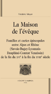 LA MAISON DE L'EVEQUE. FAMILLES ET CURIES EPISCOPALES ENTRE ALPES ET RHONE - MEYER FREDERIC