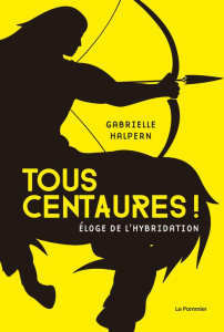 Tous centaures ! Eloge de l'hybridation - Halpern Gabrielle