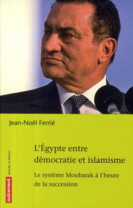 L'Egypte entre démocratie et islamisme. Le système Moubarak à l'heure de la succession - Ferrié Jean-Noël