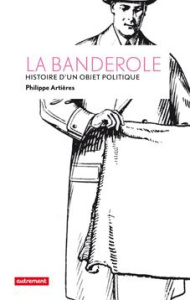 La banderole. Histoire d'un objet politique - Artières Philippe