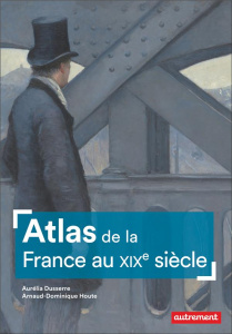 Atlas de la France au XIXe siècle - Dusserre Aurélia ; Houte Arnaud-Dominique ; Balavo