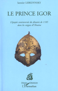 Le Prince Igor. L'épopée controversée du désastre de 1185 dans les steppes d'Ukraine - Lebedynsky Iaroslav