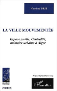La ville mouvementée. Espace public, centralité, mémoire urbaine à Alger - Dris Nassima