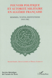 Pouvoir politique et autorité militaire en Algérie française. Hommes, textes, institutions 1945-1962 - Hardy Michel ; Lemoine Hervé ; Sarmant Thierry