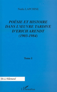 Poésie et histoire dans l'oeuvre tardive d'Erich Arendt. Tome 1, 1903-1984 - Lapchine Nadia