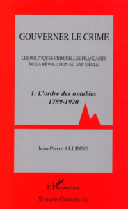 Gouverner le crime. Les politiques criminelles françaises de la Révolution au XXIe siècle Tome 1, L' - Allinne Jean-Pierre