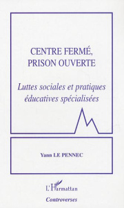 Centre fermé, prison ouverte. Luttes sociales et pratiques éducatives spécialisées - Le Pennec Yann