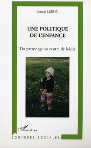 Une politique de l'enfance. Du patronage au centre de loisirs - Lebon Francis