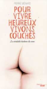 Pour vivre heureux, vivons couchés. La véritable histoire du sexe - Ménard Pierre