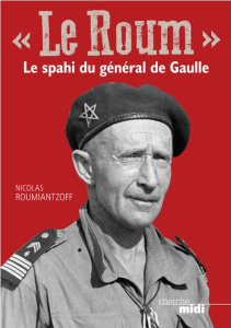 Le Roum. Le spahi du général de Gaulle - Le général Roumiantzoff, héors méconnu de la Deuxième Gue - Roumiantzoff Nicolas Pierre