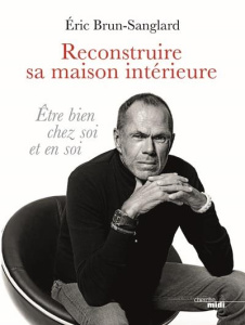 Reconstruire sa maison intérieure. Etre bien chez soi et en soi - Brun-Sanglard Eric ; Charton Ariane