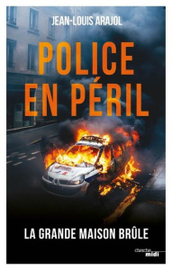 Police en péril. La "grande maison" brûle - Arajol Jean-Louis ; Naudin Agnès
