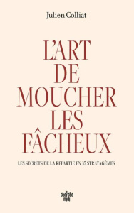 L'art de moucher les fâcheux. Les secrets de la repartie en 37 stratagèmes - Colliat Julien