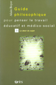 Guide philosophique pour penser le travail éducatif et médico-social. Tome 3, Le désir du sujet - Boyer Alain ; Trappeniers Eric