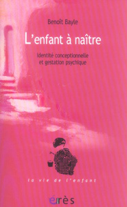 L'enfant à naître. Identité conceptionnelle et gestation psychique - Bayle Benoît