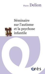 Séminaire sur l'autisme et la psychose infantile - Delion Pierre