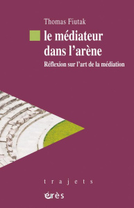 Le médiateur dans l'arène. Réflexion sur l'art de la médiation - Fiutak Thomas ; Planès Gabrielle ; Colin Yvette ;