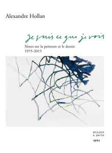 Je suis ce que je vois. Notes sur la peinture et le dessin 1975-2015 - Hollan Alexandre ; Pouilloux Jean-Yves