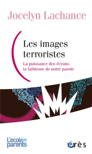 Les images terroristes. La puissance des écrans, la faiblesse de notre parole - Lachance Jocelyn