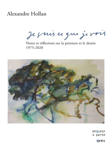 Je suis ce que je vois. Notes sur la peinture et le dessin 1975-2020, 5e édition revue et augmentée - Hollan Alexandre ; Michaud Yves