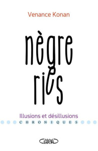 Nègreries. Illusions et désillusions - Konan Venance