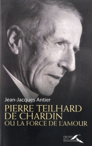 Pierre Teilhard de Chardin ou la force de l'amour - Antier Jean-Jacques