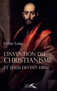 L'invention du christianisme. Et Jésus devient Dieu - Long Didier