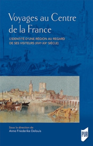 Voyages au centre de la France. L'identité d'une région au regard de ses visiteurs (XVIe-XXe siècle) - Delouis Anne Friederike