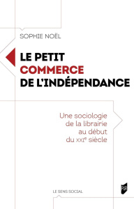 Le petit commerce de l'indépendance. Une sociologie de la librairie au début du XXIe siècle - Noël Sophie