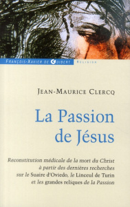 La Passion de Jésus. De Gethsémani au Sépulcre ; reconstitution à partir des connaissances scientif - Clercq Jean-Maurice