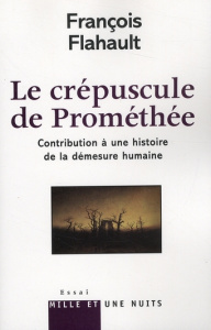 Le crépuscule de Prométhée. Contribution à une histoire de la démesure humaine - Flahault François