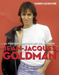 La véritable histoire des chansons de Jean-Jacques Goldman - Lecoeuvre Fabien