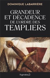 Grandeur et décadence de l'ordre des Templiers. Ordre militaire, religieux et politique - Labarrière Dominique
