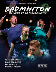 Badminton au coeur de la performance. 16 témoignages pour découvrir les secrets du haut niveau - Charreteur Caroline ; Penel Yohan ; Chacun Agnès ;