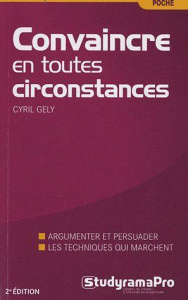 Convaincre en toutes circonstances. Discours, face-à-face, à l'improviste : la nouvelle méthode - Gély Cyril
