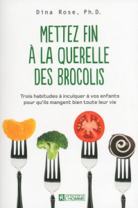 Mettez fin à la querelle des brocolis. Trois habitudes à inculquer à vos enfants pour qu'ils mangent - Rose Dina ; Sasseville Louise