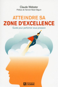 Atteindre sa zone d'excellence. Guide pour performer sous pression - Webster Claude ; Nézet-Séguin Yannick