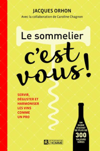 Le sommelier, c'est vous ! Servir, déguster et harmoniser les vins comme un pro - Orhon Jacques ; Chagnon Caroline