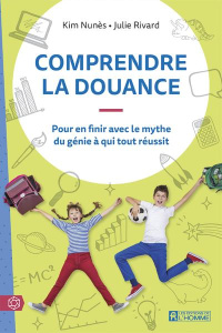 Comprendre la douance. Pour en finir avec le mythe du génie à qui tout réussit - Nunès Kim ; Rivard Julie