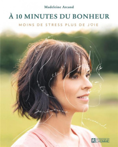A 10 minutes du bonheur. Moins de stress plus de joie - Arcand Madeleine ; Villeneuve Emilie