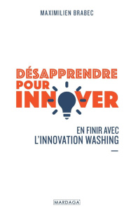 Désapprendre pour innover. En finir avec l'innovation washing - Brabec Maximilien