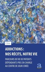 Addictions : Nos récits, notre vie. Parcours de vie de patients dépendants pris en charge au centre - L'orée Asbl centre d''accueil et de t