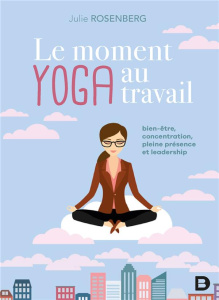 Le moment yoga au travail. Bien-être, concentration, pleine présence et leadership - Rosenberg Julie