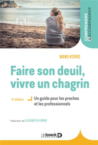 Faire son deuil, vivre un chagrin. Un guide pour les proches et les professionnels - Keirse Manu ; Kinoo Elisabeth ; Meeùs Catherine
