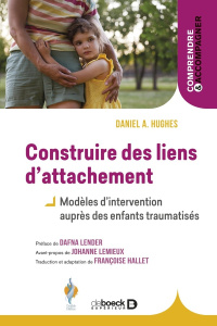 Construire des liens d’attachement. Modèles d'intervention auprès des enfants traumatisés - Hughes Daniel A. ; Lender Dafna ; Lemieux Johanne