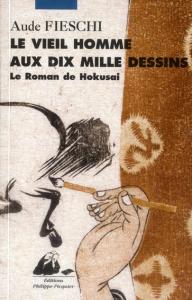 Le vieil homme aux dix mille dessins / Le roman de Hokusai - Fieschi Aude