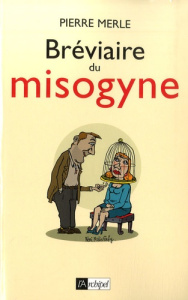 Bréviaire du misogyne. Notes, réflexions, pensées et maximes - Merle Pierre
